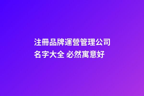 注冊品牌運營管理公司名字大全 必然寓意好-第1張-公司起名-玄機派